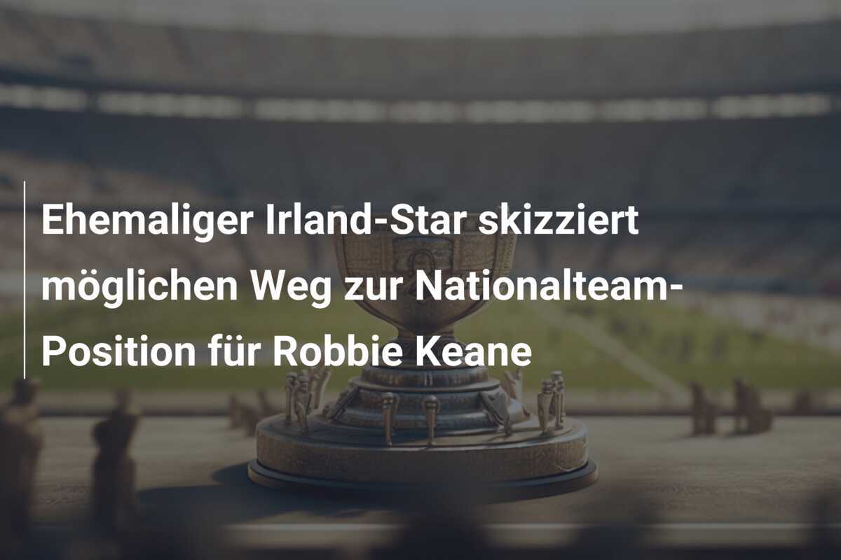 Ehemaliger Irland-Star skizziert möglichen Weg zur Nationalteam-Position für Robbie Keane