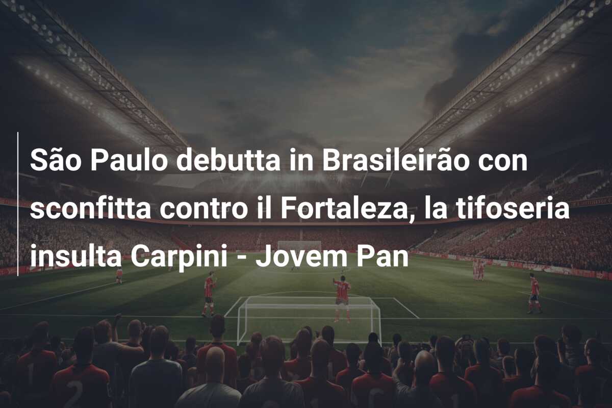 São Paulo debutta in Brasileirão con sconfitta contro il Fortaleza, la tifoseria insulta Carpini – Jovem Pan