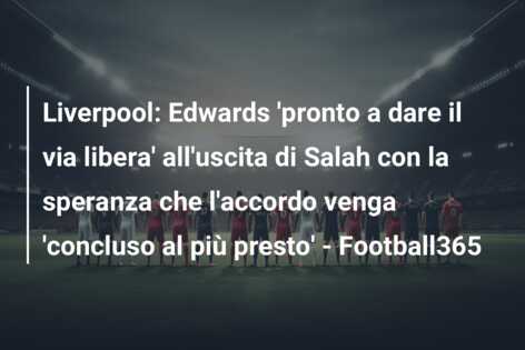 Liverpool: Edwards ‘pronto a dare il via libera’ all’uscita di Salah con la speranza che l’accordo venga ‘concluso al più presto’ – Football365