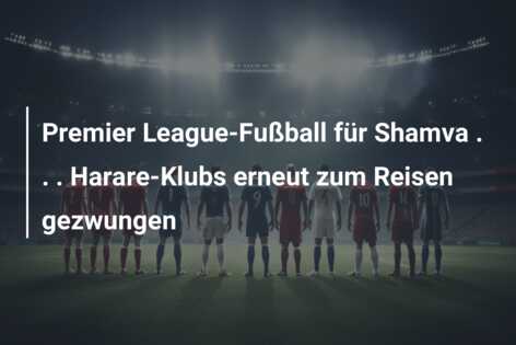 Premier League-Fußball für Shamva . . . Harare-Klubs erneut zum Reisen gezwungen