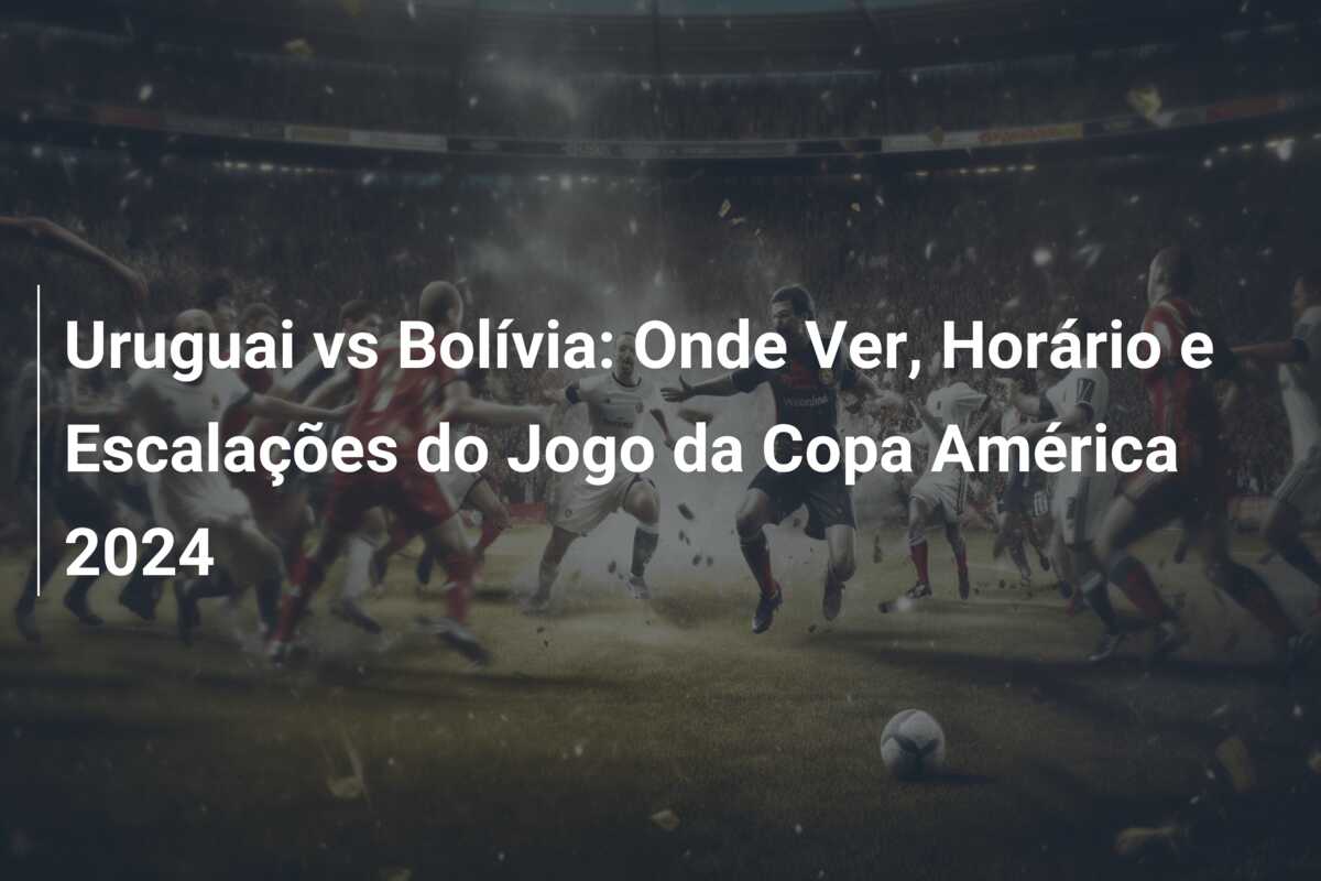 Uruguai vs Bolívia: Onde Ver, Horário e Escalações do Jogo da Copa América 2024