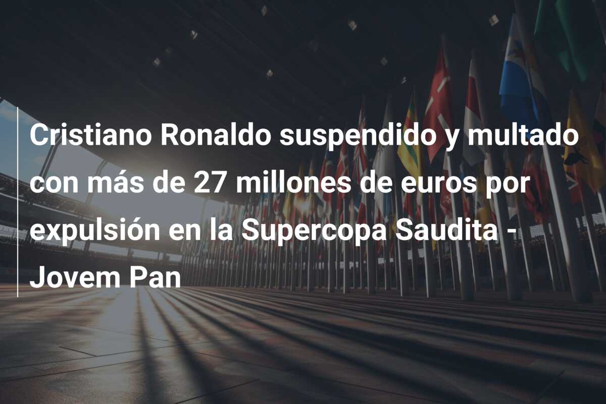 Cristiano Ronaldo suspendido y multado con más de 27 millones de euros por expulsión en la Supercopa Saudita – Jovem Pan