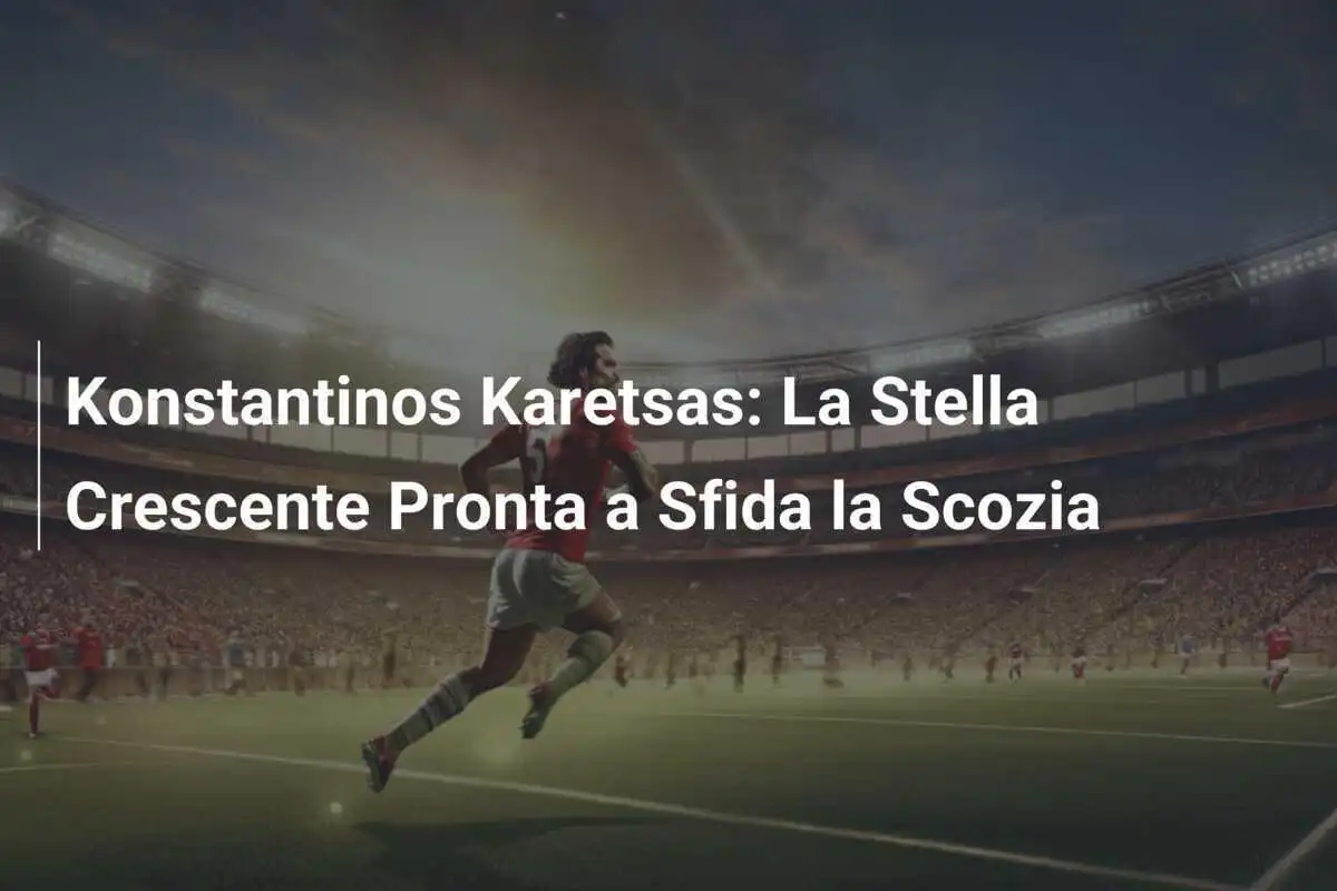 Konstantinos Karetsas: La Stella Crescente Pronta a Sfida la Scozia