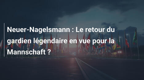 Neuer-Nagelsmann : Le retour du gardien légendaire en vue pour la Mannschaft ?