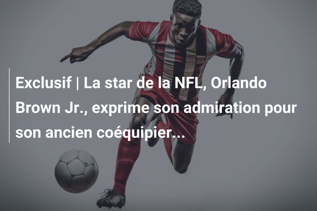 Exclusif | La star de la NFL, Orlando Brown Jr., exprime son admiration pour son ancien coéquipier…