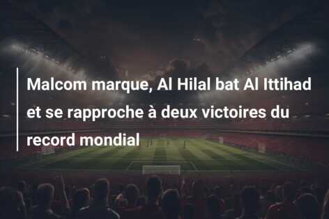 Malcom marque, Al Hilal bat Al Ittihad et se rapproche à deux victoires du record mondial
