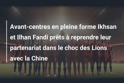 Avant-centres en pleine forme Ikhsan et Ilhan Fandi prêts à reprendre leur partenariat dans le choc des Lions avec la Chine