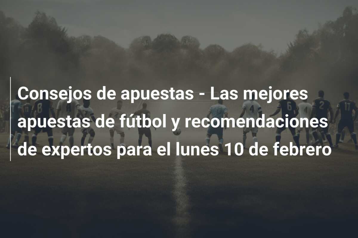 Consejos de apuestas - Las mejores apuestas de fútbol y recomendaciones de expertos para el lunes 10 de febrero