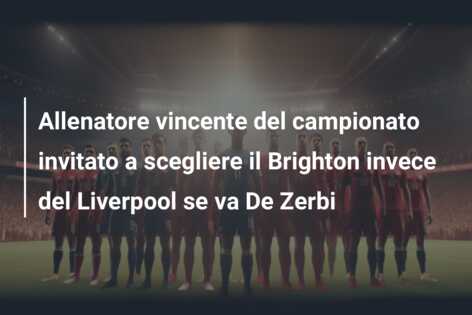 Allenatore vincente del campionato invitato a scegliere il Brighton invece del Liverpool se va De Zerbi