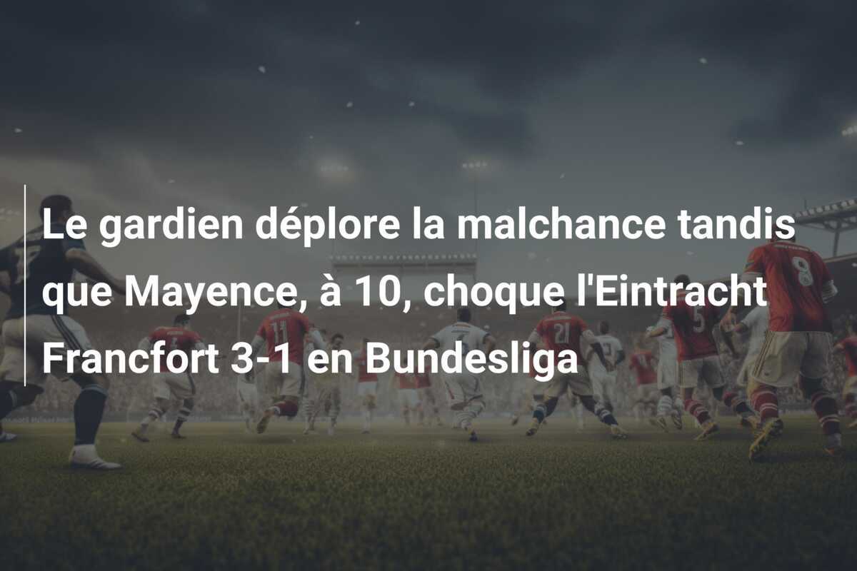 Le gardien déplore la malchance tandis que Mayence, à 10, choque l'Eintracht Francfort 3-1 en Bundesliga