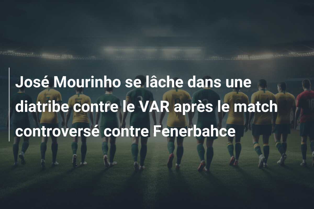 José Mourinho se lâche dans une diatribe contre le VAR après le match controversé contre Fenerbahce