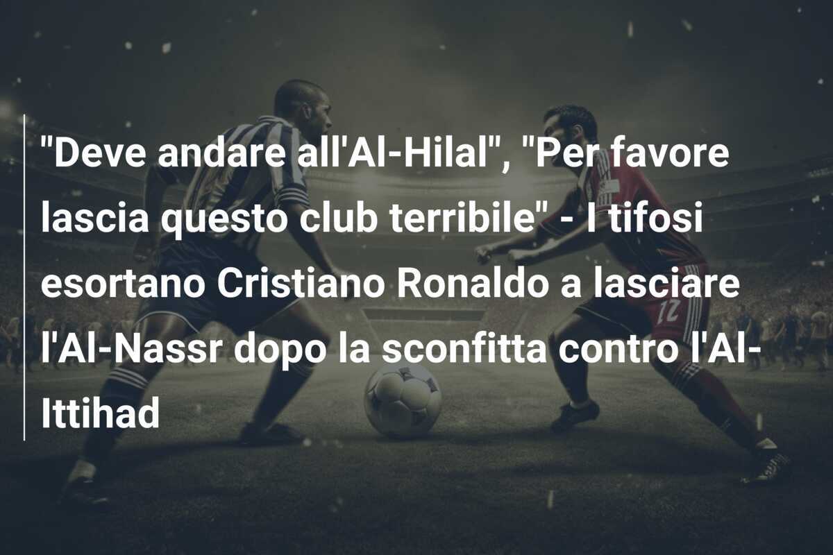 "Deve andare all'Al-Hilal", "Per favore lascia questo club terribile" - I tifosi esortano Cristiano Ronaldo a lasciare l'Al-Nassr dopo la sconfitta contro l'Al-Ittihad
