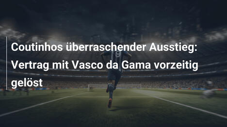 Coutinhos überraschender Ausstieg: Vertrag mit Vasco da Gama vorzeitig gelöst