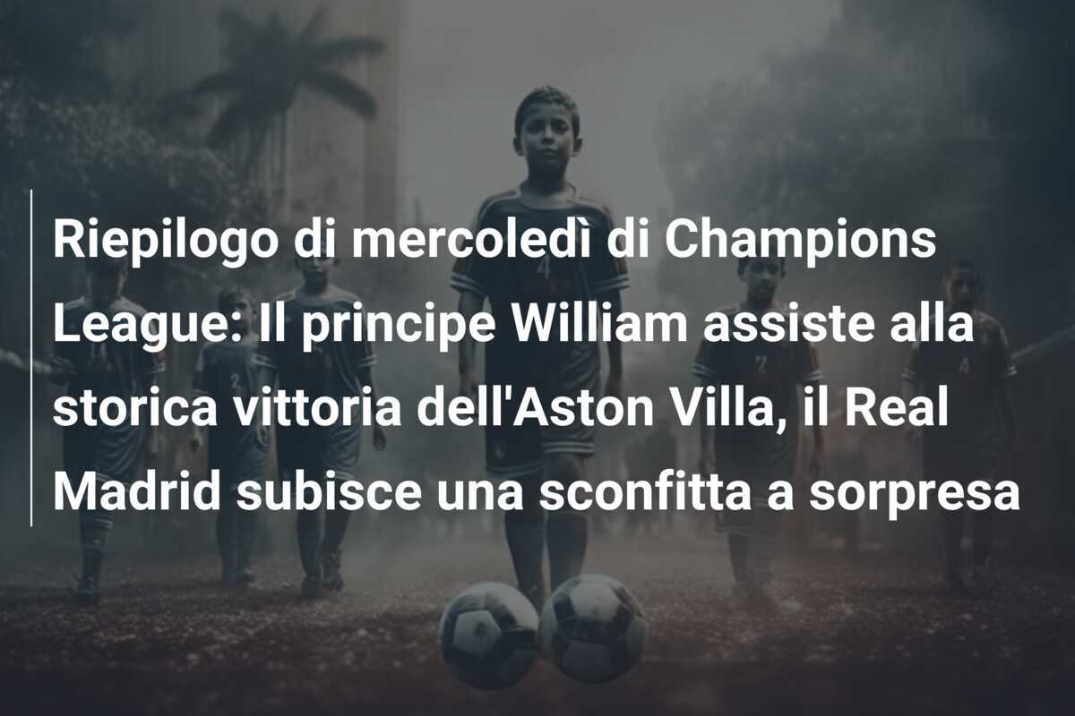 Riepilogo di mercoledì di Champions League: Il principe William assiste alla storica vittoria dell'Aston Villa, il Real Madrid subisce una sconfitta a sorpresa