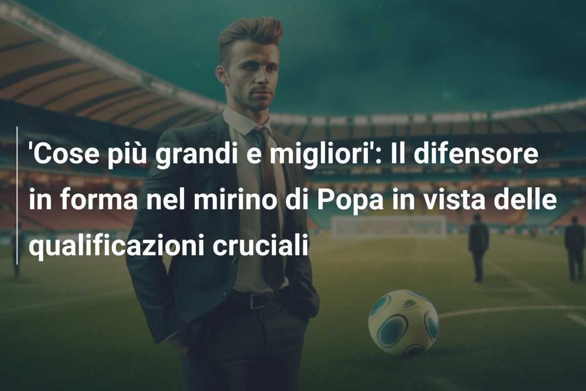 'Cose più grandi e migliori': Il difensore in forma nel mirino di Popa in vista delle qualificazioni cruciali