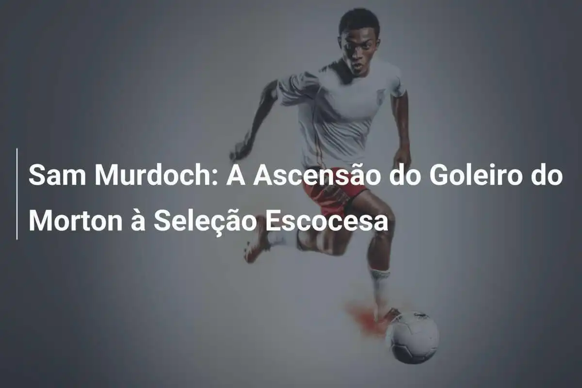 Sam Murdoch: A Ascensão do Goleiro do Morton à Seleção Escocesa