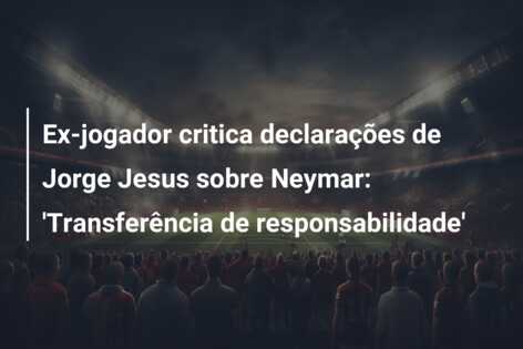 Ex-jogador critica declarações de Jorge Jesus sobre Neymar: ‘Transferência de responsabilidade’