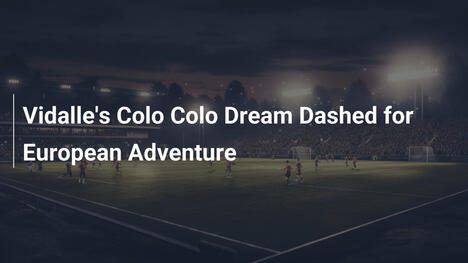 Il sogno di Vidalle al Colo-Colo infranto dall'Europa