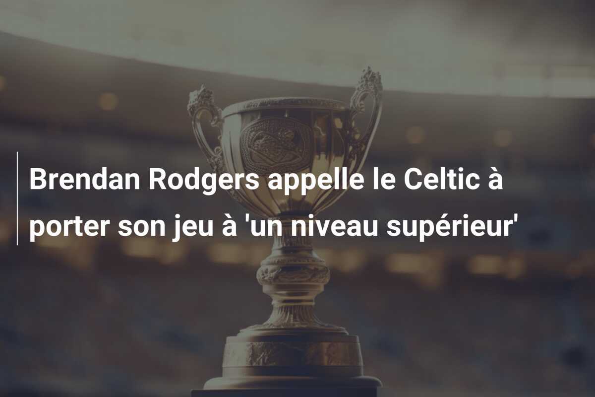Brendan Rodgers appelle le Celtic à porter son jeu à 'un niveau supérieur'