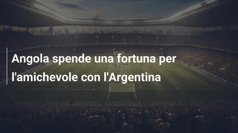 Angola spende una fortuna per l'amichevole con l'Argentina