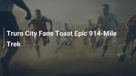 Truro City Fans Toast Epic 914-Mile Trek