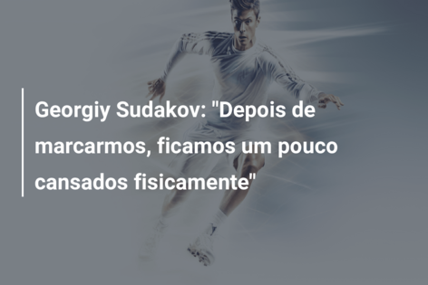 Georgiy Sudakov: “Depois de marcarmos, ficamos um pouco cansados fisicamente”