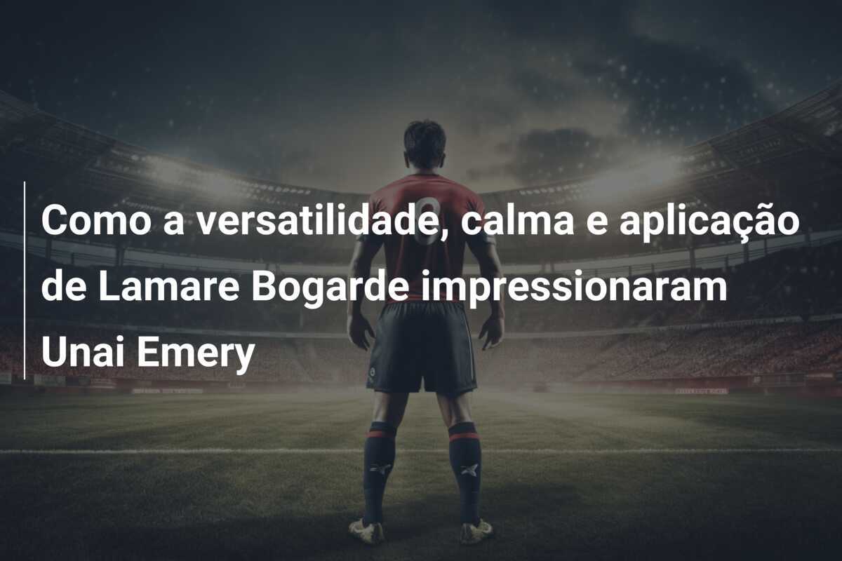 Como a versatilidade, calma e aplicação de Lamare Bogarde impressionaram Unai Emery