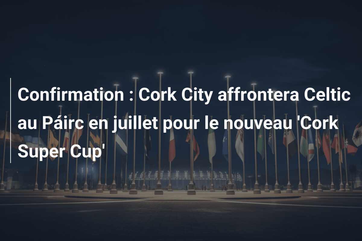 Confirmation : Cork City affrontera Celtic au Páirc en juillet pour le nouveau 'Cork Super Cup'