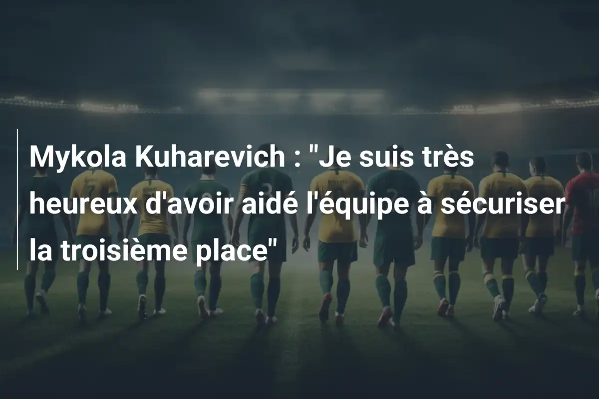 Mykola Kuharevich : "Je suis très heureux d'avoir aidé l'équipe à sécuriser la troisième place"