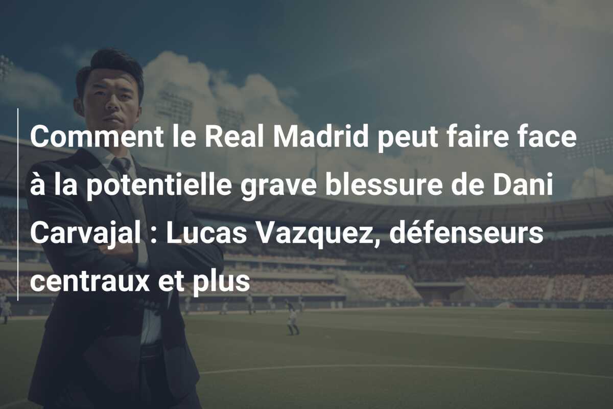 Comment le Real Madrid peut faire face à la potentielle grave blessure de Dani Carvajal : Lucas Vazquez, défenseurs centraux et plus