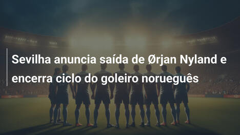 Sevilha anuncia saída de Ørjan Nyland e encerra ciclo do goleiro norueguês
