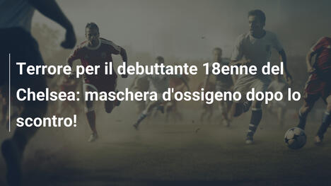 Terrore per il debuttante 18enne del Chelsea: maschera d'ossigeno dopo lo scontro!