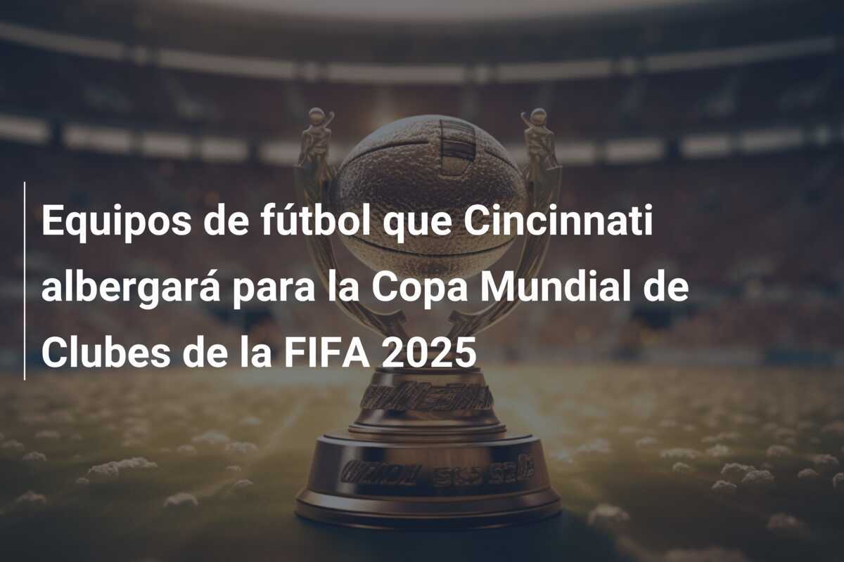 Equipos de fútbol que Cincinnati albergará para la Copa Mundial de Clubes de la FIFA 2025