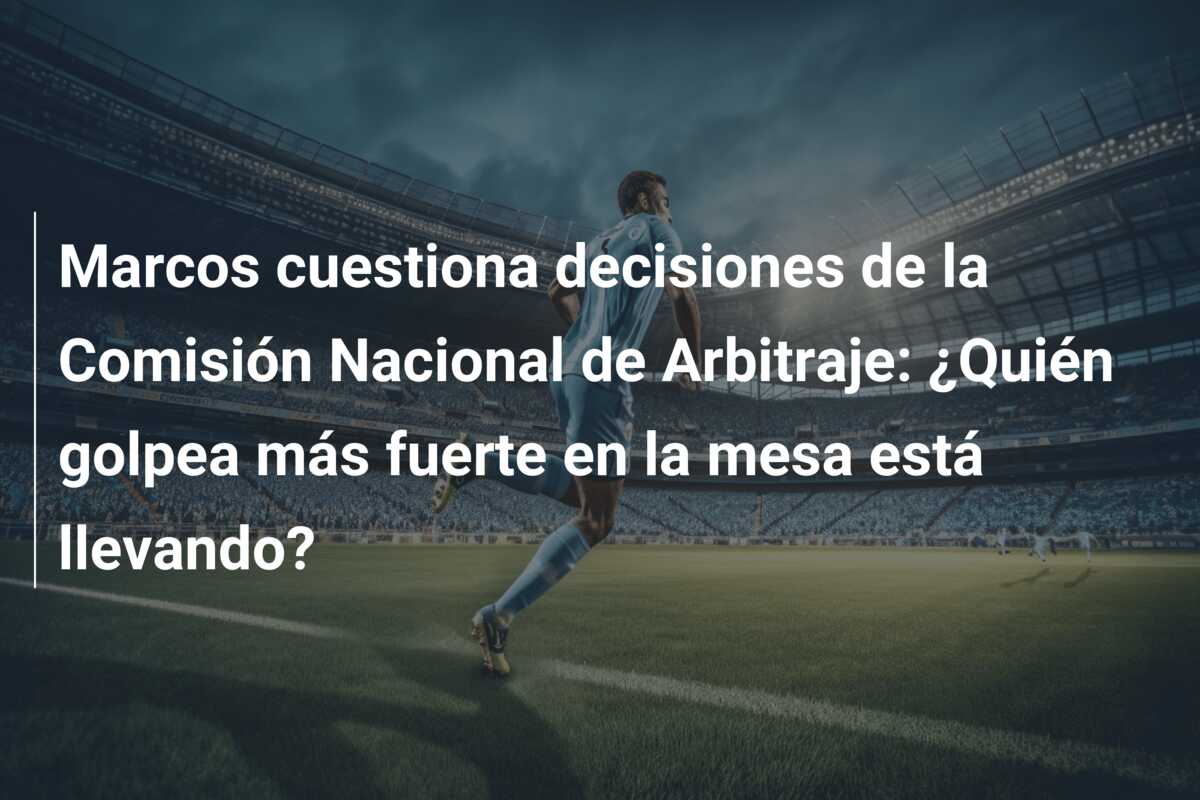 Marcos cuestiona decisiones de la Comisión Nacional de Arbitraje: ¿Quién golpea más fuerte en la mesa está llevando?
