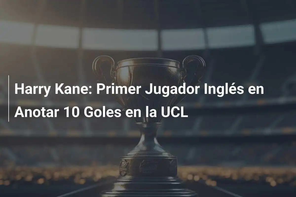Harry Kane: Primer Jugador Inglés en Anotar 10 Goles en la UCL