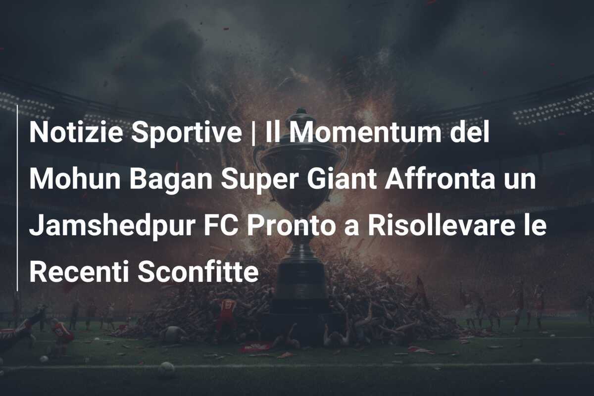 Notizie Sportive | Il Momentum del Mohun Bagan Super Giant Affronta un Jamshedpur FC Pronto a Risollevare le Recenti Sconfitte