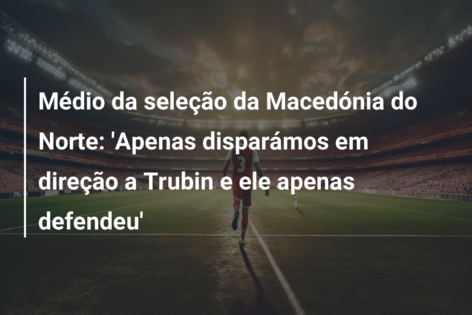 Médio da seleção da Macedónia do Norte: ‘Apenas disparámos em direção a Trubin e ele apenas defendeu’