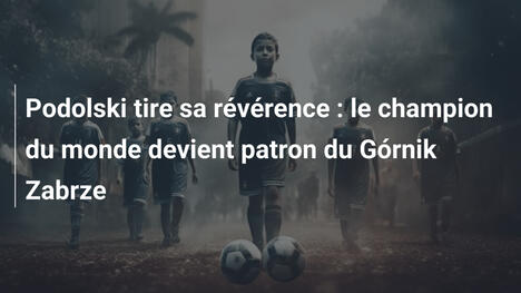 Podolski tire sa révérence : le champion du monde devient patron du Górnik Zabrze