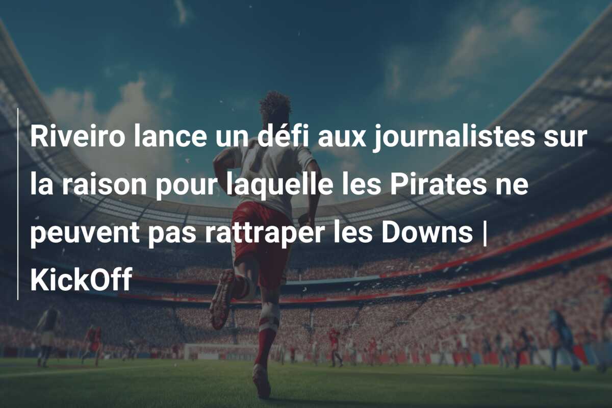 Riveiro lance un défi aux journalistes sur la raison pour laquelle les Pirates ne peuvent pas rattraper les Downs | KickOff