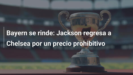 Bayern se rinde: Jackson regresa a Chelsea por un precio prohibitivo
