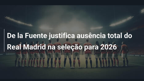 De la Fuente justifica ausência total do Real Madrid na seleção para 2026
