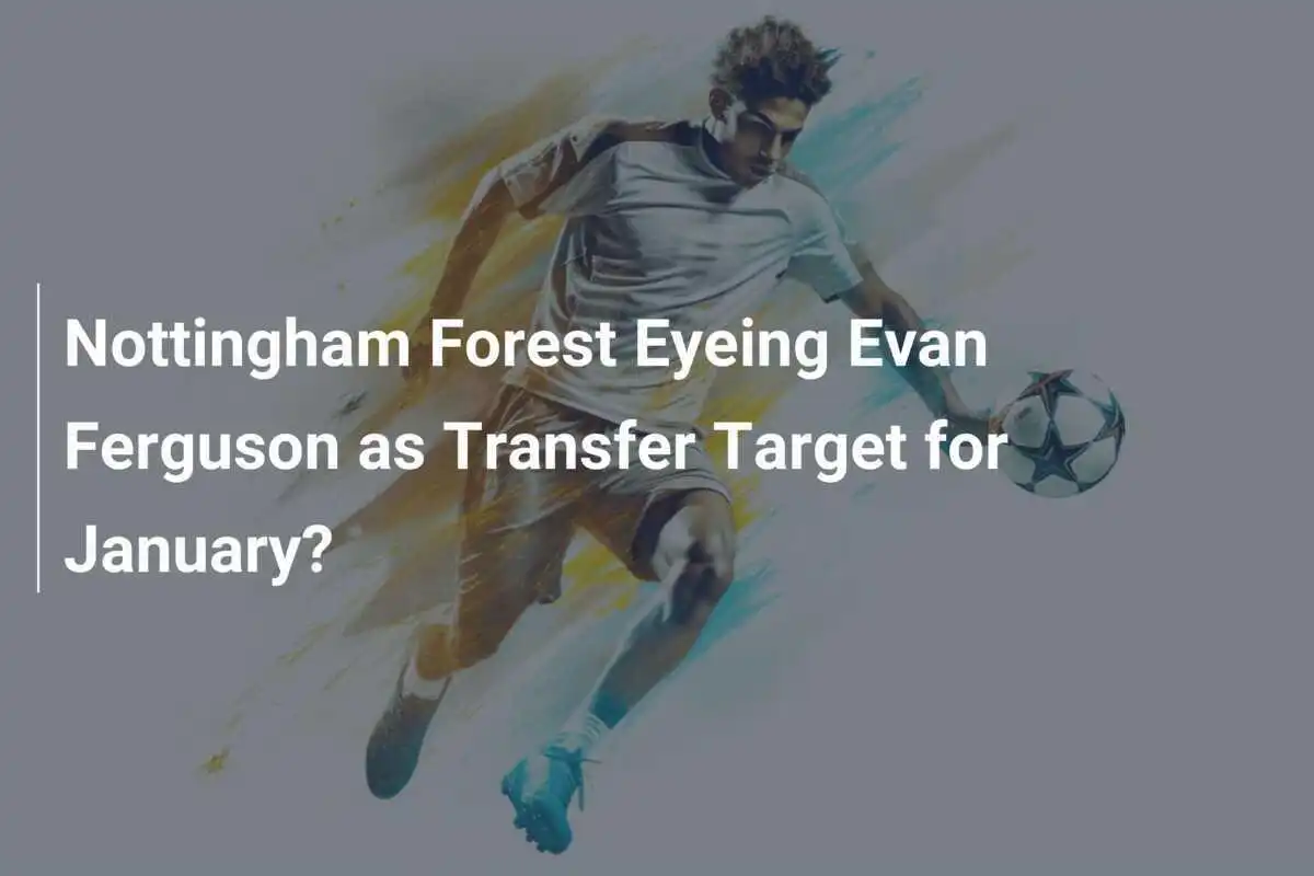 Nottingham Forest Memperhatikan Evan Ferguson Sebagai Target Transfer untuk Januari?