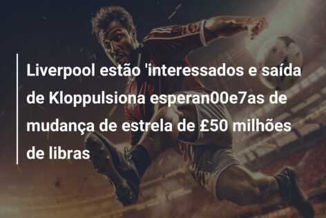 Liverpool estão ‘interessados e saída de Kloppulsiona esperan00e7as de mudança de estrela de £50 milhões de libras