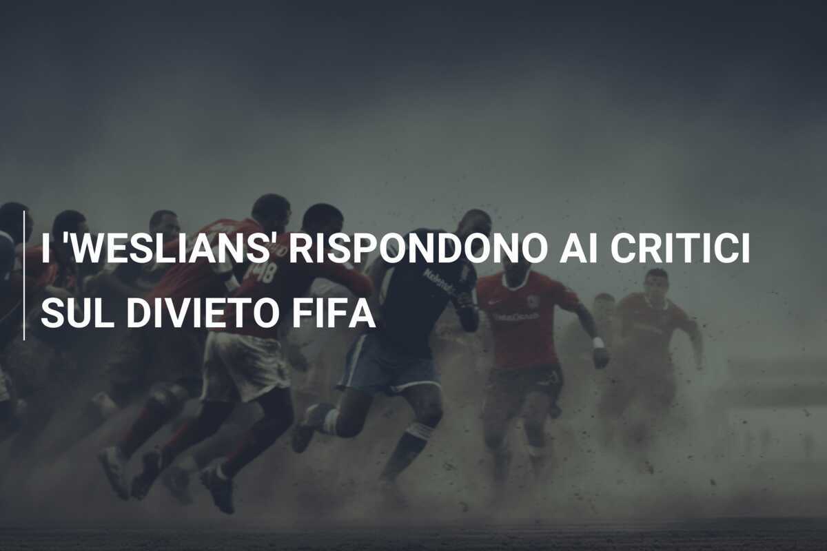 I 'WESLIANS' RISPONDONO AI CRITICI SUL DIVIETO FIFA
