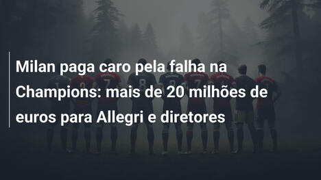 Milan paga caro pela falha na Champions: mais de 20 milhões de euros para Allegri e diretores