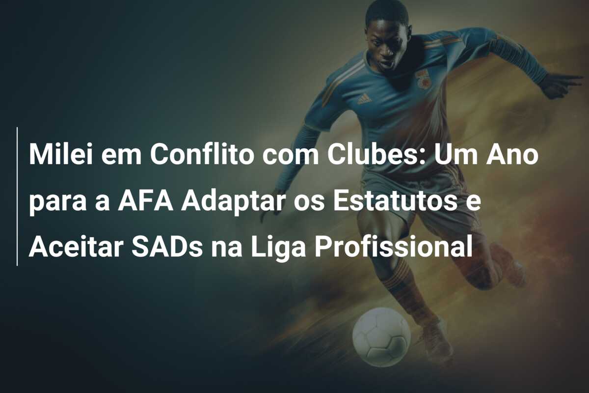 Milei em Conflito com Clubes: Um Ano para a AFA Adaptar os Estatutos e Aceitar SADs na Liga Profissional