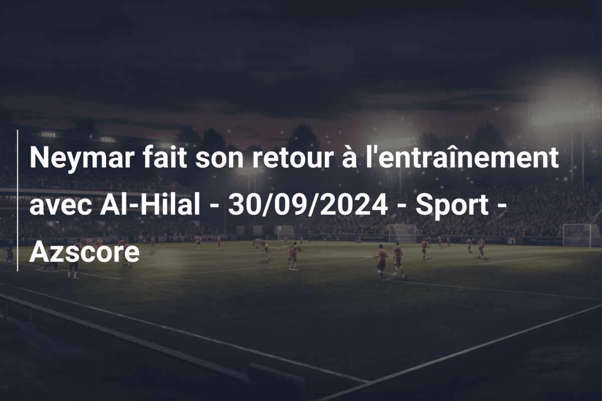 Neymar fait son retour à l'entraînement avec Al-Hilal - 30/09/2024 - Sport - Azscore