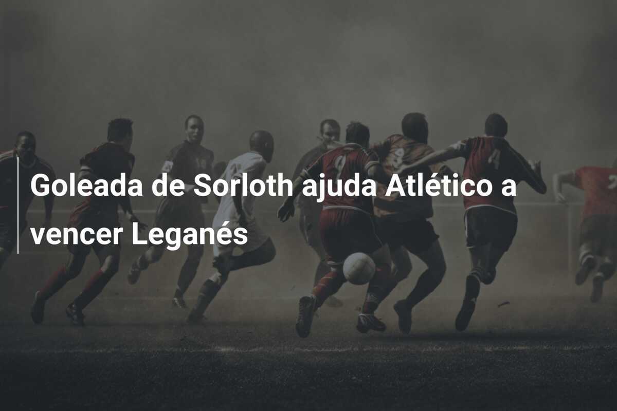 Goleada de Sorloth ajuda Atlético a vencer Leganés