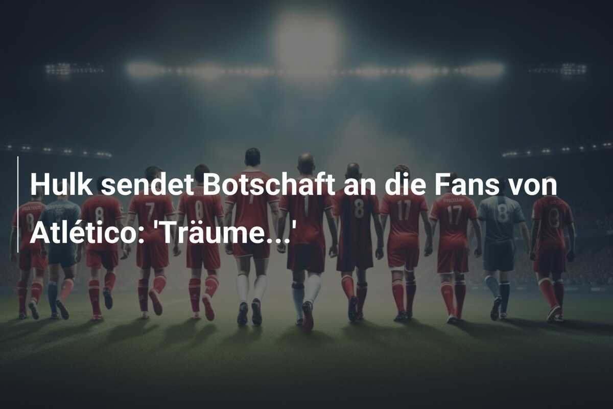 Hulk sendet Botschaft an die Fans von Atlético: 'Träume...'