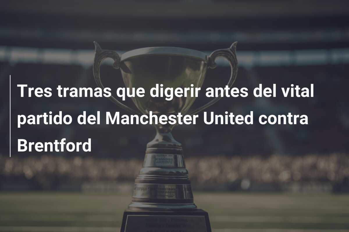 Tres tramas que digerir antes del vital partido del Manchester United contra Brentford